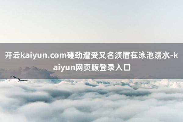开云kaiyun.com碰劲遭受又名须眉在泳池溺水-kaiyun网页版登录入口