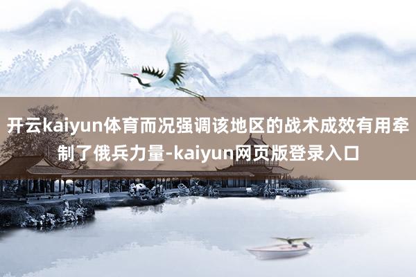 开云kaiyun体育而况强调该地区的战术成效有用牵制了俄兵力量-kaiyun网页版登录入口