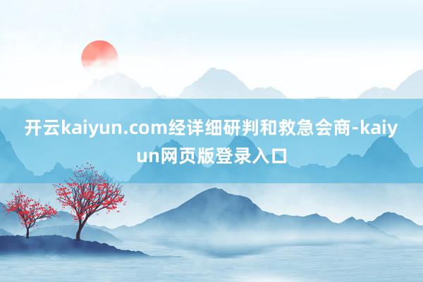 开云kaiyun.com经详细研判和救急会商-kaiyun网页版登录入口