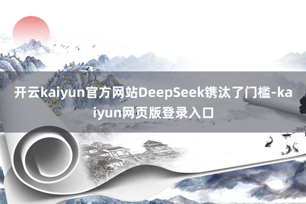 开云kaiyun官方网站DeepSeek镌汰了门槛-kaiyun网页版登录入口