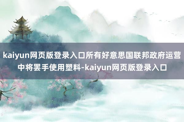 kaiyun网页版登录入口所有好意思国联邦政府运营中将罢手使用塑料-kaiyun网页版登录入口