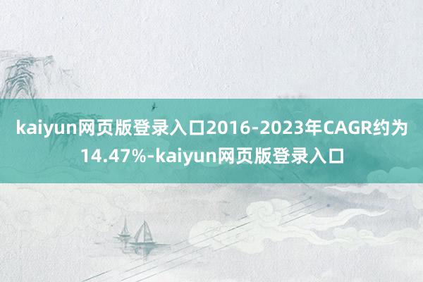kaiyun网页版登录入口2016-2023年CAGR约为14.47%-kaiyun网页版登录入口