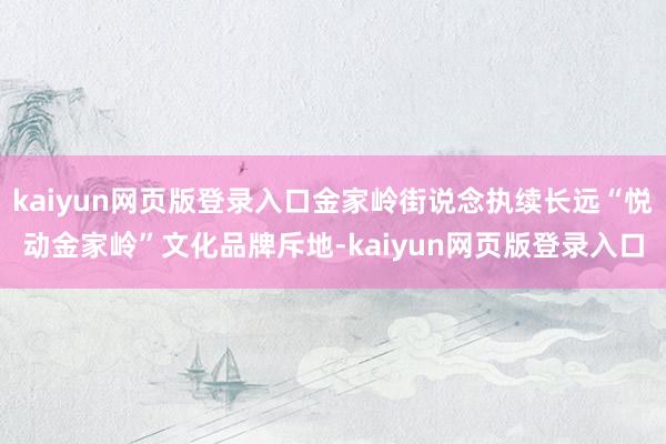 kaiyun网页版登录入口金家岭街说念执续长远“悦动金家岭”文化品牌斥地-kaiyun网页版登录入口