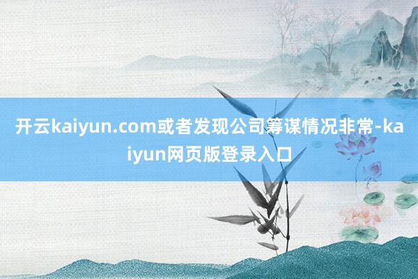 开云kaiyun.com或者发现公司筹谋情况非常-kaiyun网页版登录入口