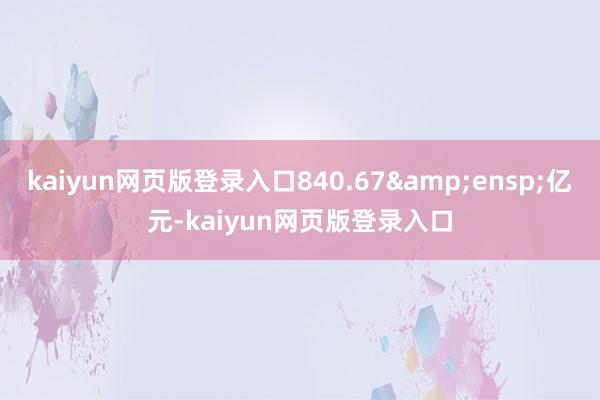 kaiyun网页版登录入口840.67 亿元-kaiyun网页版登录入口