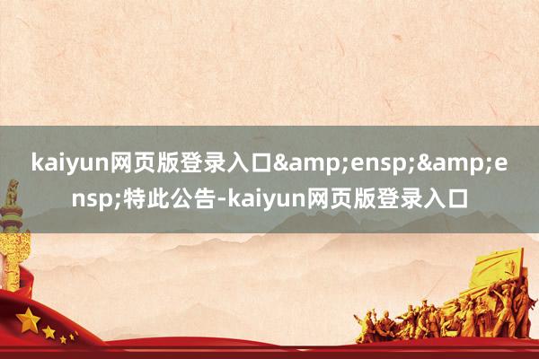 kaiyun网页版登录入口  特此公告-kaiyun网页版登录入口