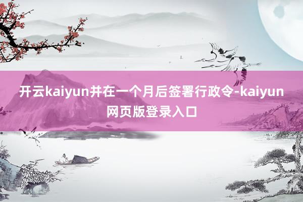 开云kaiyun并在一个月后签署行政令-kaiyun网页版登录入口