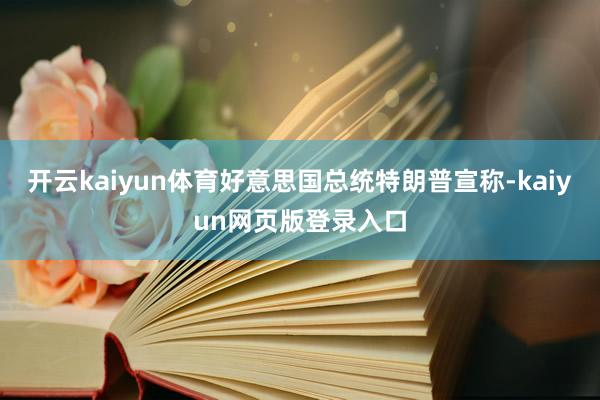开云kaiyun体育好意思国总统特朗普宣称-kaiyun网页版登录入口
