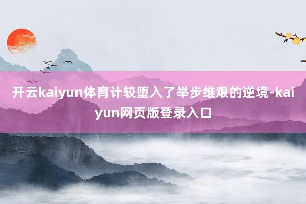 开云kaiyun体育计较堕入了举步维艰的逆境-kaiyun网页版登录入口