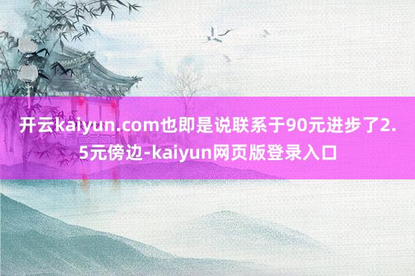 开云kaiyun.com也即是说联系于90元进步了2.5元傍边-kaiyun网页版登录入口