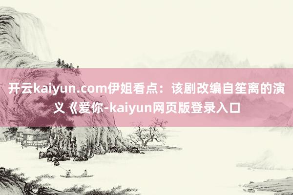 开云kaiyun.com伊姐看点：该剧改编自笙离的演义《爱你-kaiyun网页版登录入口