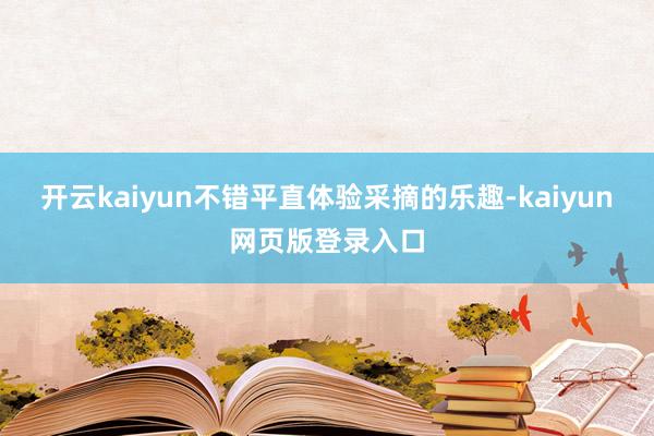 开云kaiyun不错平直体验采摘的乐趣-kaiyun网页版登录入口