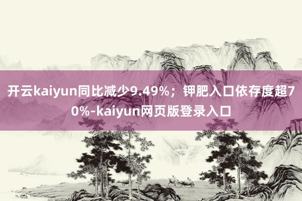 开云kaiyun同比减少9.49%；钾肥入口依存度超70%-kaiyun网页版登录入口