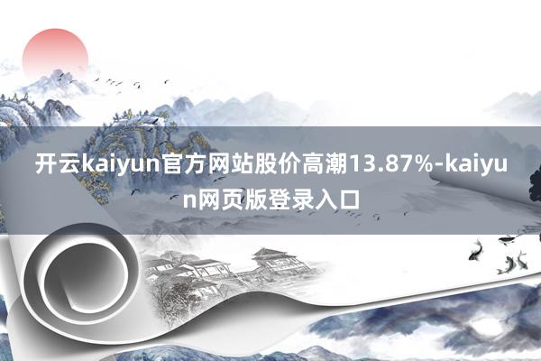 开云kaiyun官方网站股价高潮13.87%-kaiyun网页版登录入口