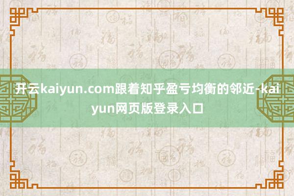 开云kaiyun.com跟着知乎盈亏均衡的邻近-kaiyun网页版登录入口