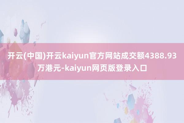 开云(中国)开云kaiyun官方网站成交额4388.93万港元-kaiyun网页版登录入口
