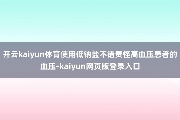 开云kaiyun体育使用低钠盐不错责怪高血压患者的血压-kaiyun网页版登录入口