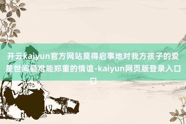 开云kaiyun官方网站莫得启事地对我方孩子的爱是世间最难能郑重的情谊-kaiyun网页版登录入口