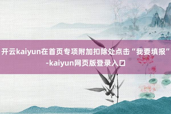 开云kaiyun在首页专项附加扣除处点击“我要填报”-kaiyun网页版登录入口