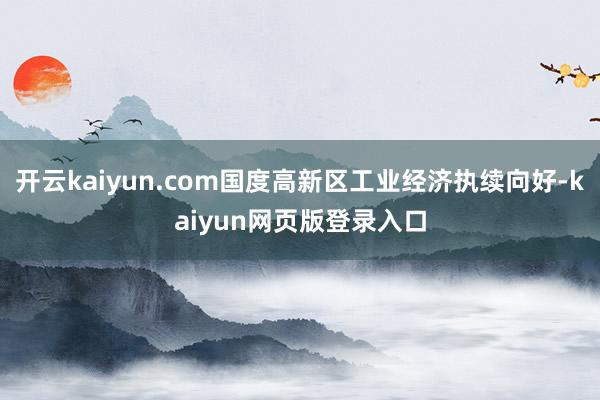开云kaiyun.com国度高新区工业经济执续向好-kaiyun网页版登录入口