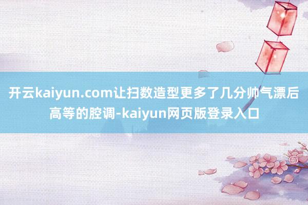 开云kaiyun.com让扫数造型更多了几分帅气漂后高等的腔调-kaiyun网页版登录入口