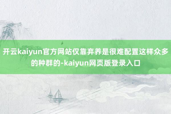 开云kaiyun官方网站仅靠弃养是很难配置这样众多的种群的-kaiyun网页版登录入口