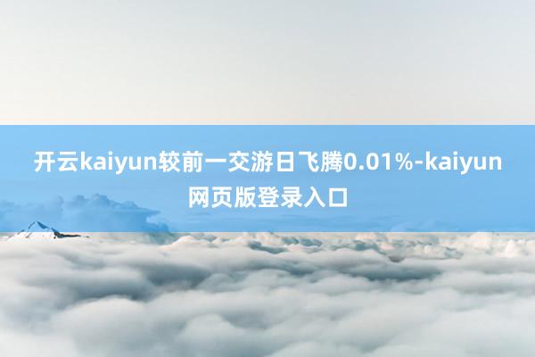 开云kaiyun较前一交游日飞腾0.01%-kaiyun网页版登录入口