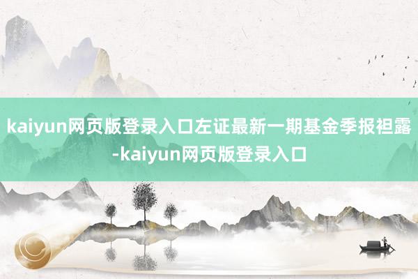 kaiyun网页版登录入口左证最新一期基金季报袒露-kaiyun网页版登录入口