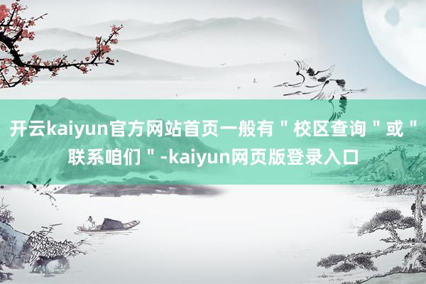 开云kaiyun官方网站首页一般有＂校区查询＂或＂联系咱们＂-kaiyun网页版登录入口