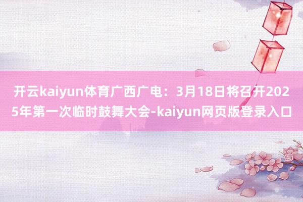 开云kaiyun体育广西广电：3月18日将召开2025年第一次临时鼓舞大会-kaiyun网页版登录入口