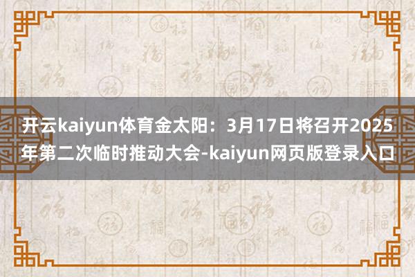 开云kaiyun体育金太阳：3月17日将召开2025年第二次临时推动大会-kaiyun网页版登录入口