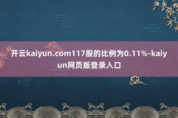 开云kaiyun.com117股的比例为0.11%-kaiyun网页版登录入口