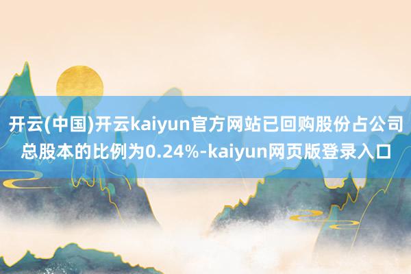 开云(中国)开云kaiyun官方网站已回购股份占公司总股本的比例为0.24%-kaiyun网页版登录入口