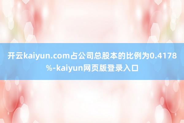 开云kaiyun.com占公司总股本的比例为0.4178%-kaiyun网页版登录入口