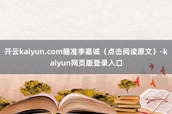 开云kaiyun.com瞄准李嘉诚（点击阅读原文）-kaiyun网页版登录入口
