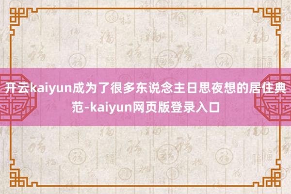 开云kaiyun成为了很多东说念主日思夜想的居住典范-kaiyun网页版登录入口