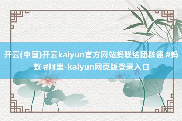 开云(中国)开云kaiyun官方网站蚂联结团辟谣 #蚂蚁 #阿里-kaiyun网页版登录入口