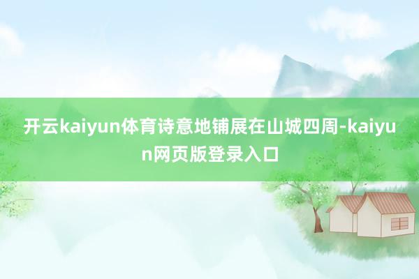 开云kaiyun体育诗意地铺展在山城四周-kaiyun网页版登录入口