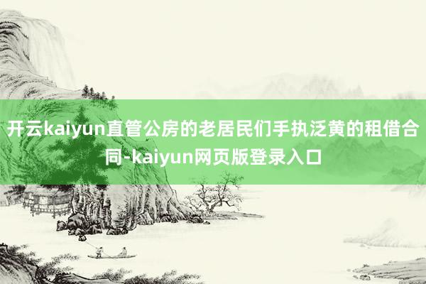开云kaiyun直管公房的老居民们手执泛黄的租借合同-kaiyun网页版登录入口