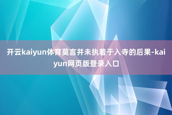 开云kaiyun体育莫言并未执着于入寺的后果-kaiyun网页版登录入口