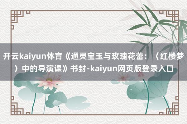 开云kaiyun体育《通灵宝玉与玫瑰花蕾：〈红楼梦〉中的导演课》书封-kaiyun网页版登录入口