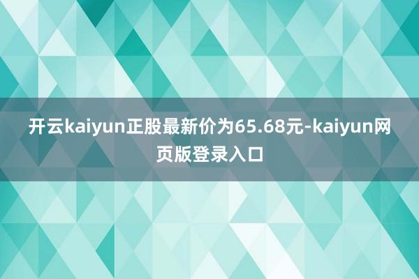 开云kaiyun正股最新价为65.68元-kaiyun网页版登录入口