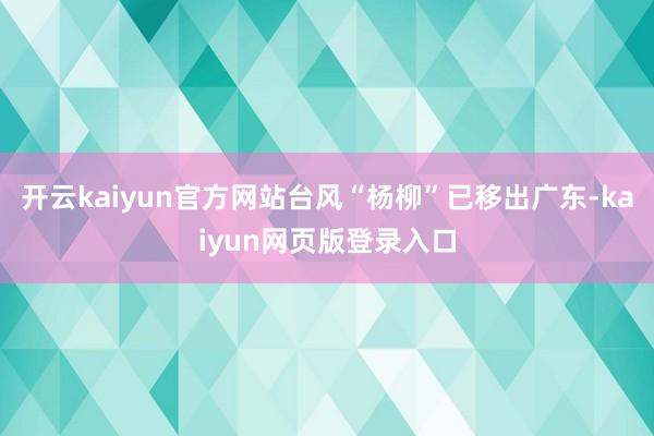开云kaiyun官方网站台风“杨柳”已移出广东-kaiyun网页版登录入口
