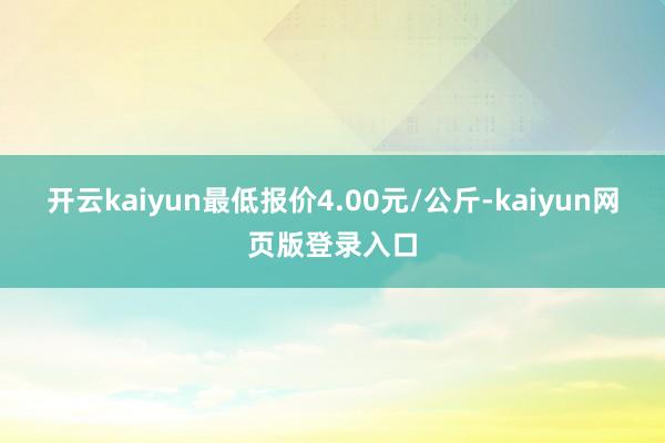 开云kaiyun最低报价4.00元/公斤-kaiyun网页版登录入口
