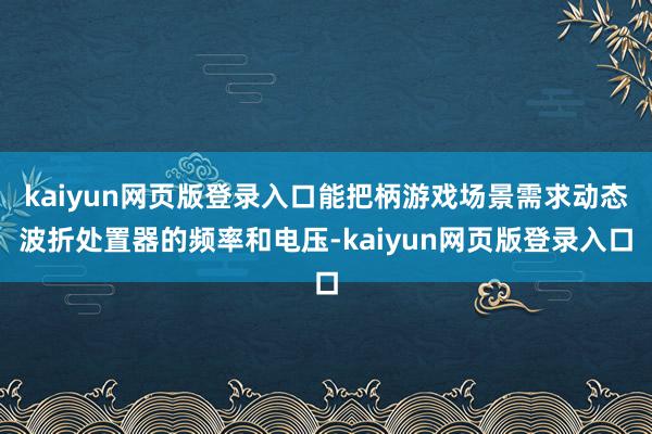 kaiyun网页版登录入口能把柄游戏场景需求动态波折处置器的频率和电压-kaiyun网页版登录入口