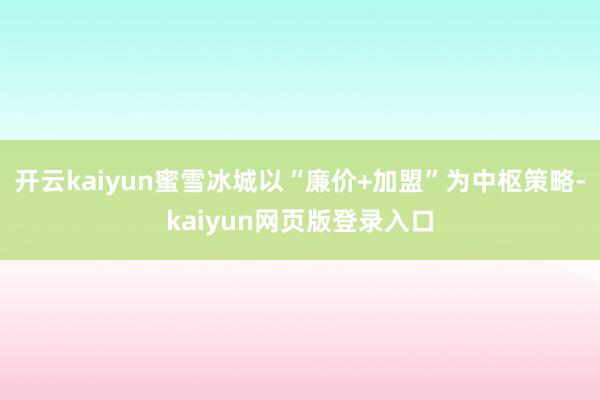 开云kaiyun蜜雪冰城以“廉价+加盟”为中枢策略-kaiyun网页版登录入口
