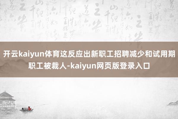 开云kaiyun体育这反应出新职工招聘减少和试用期职工被裁人-kaiyun网页版登录入口