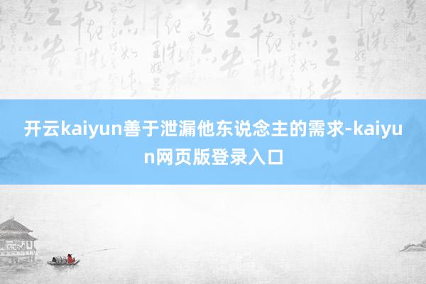 开云kaiyun善于泄漏他东说念主的需求-kaiyun网页版登录入口