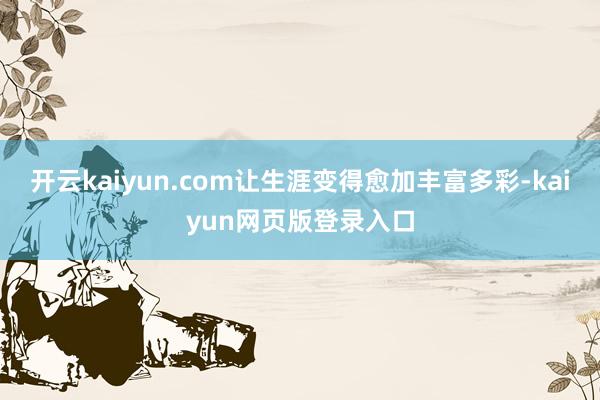 开云kaiyun.com让生涯变得愈加丰富多彩-kaiyun网页版登录入口