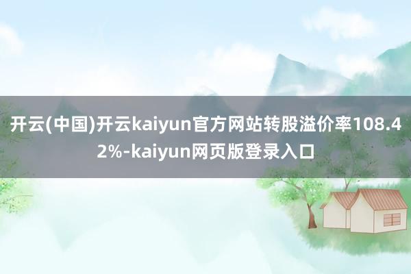 开云(中国)开云kaiyun官方网站转股溢价率108.42%-kaiyun网页版登录入口